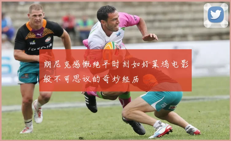 朗尼克感慨绝平时刻如好莱坞电影般不可思议的奇妙经历