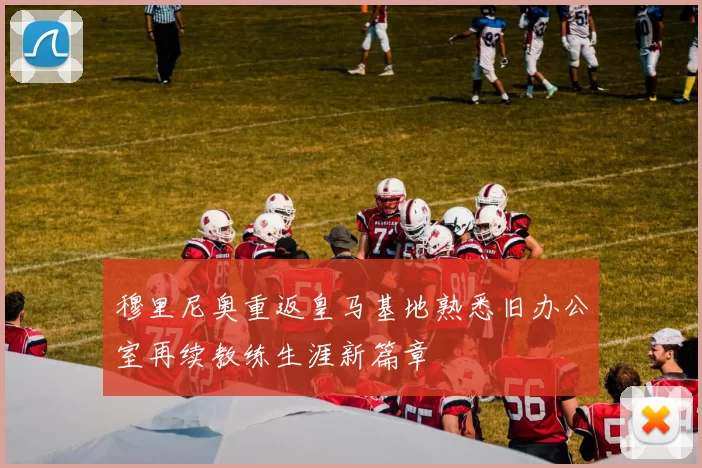 穆里尼奥重返皇马基地熟悉旧办公室再续教练生涯新篇章