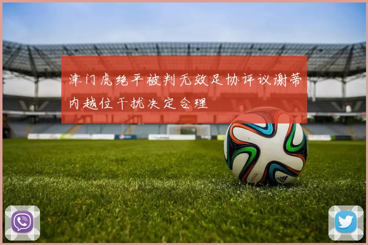 津门虎绝平被判无效足协评议谢蒂内越位干扰决定合理