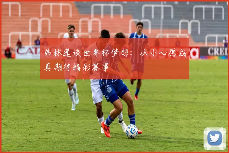 弗林蓬谈世界杯梦想：从小心愿成真期待精彩赛事