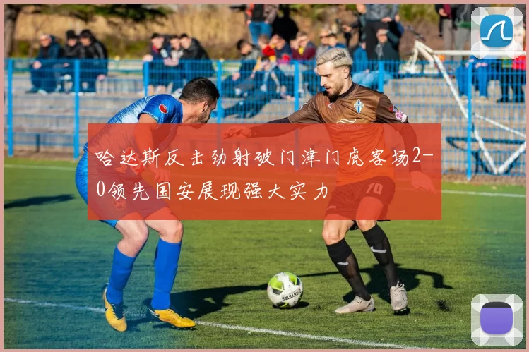 哈达斯反击劲射破门津门虎客场2-0领先国安展现强大实力