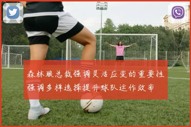 森林狼总裁强调灵活应变的重要性强调多样选择提升球队运作效率