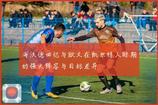 海沃德回忆与欧文在凯尔特人时期的强大阵容与目标差异