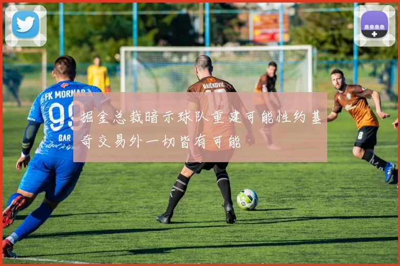 掘金总裁暗示球队重建可能性约基奇交易外一切皆有可能