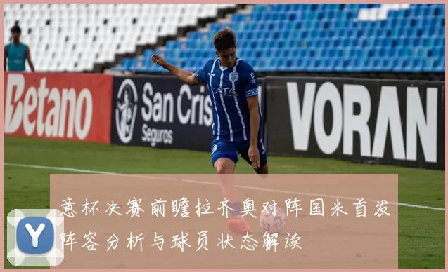 意杯决赛前瞻拉齐奥对阵国米首发阵容分析与球员状态解读