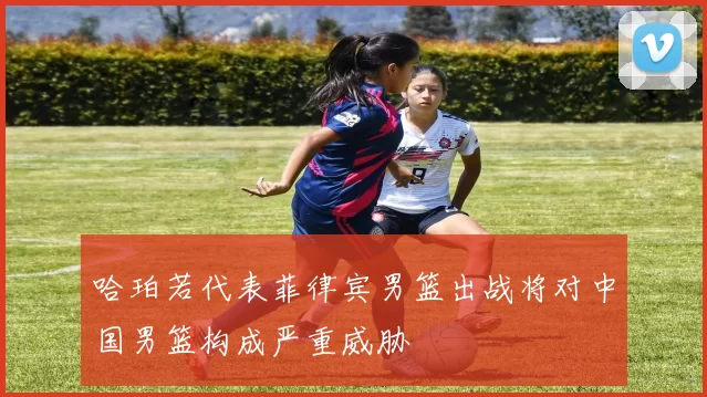 哈珀若代表菲律宾男篮出战将对中国男篮构成严重威胁