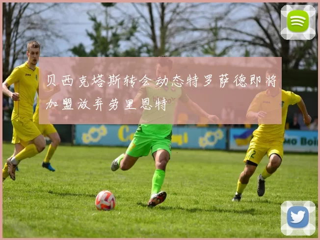 贝西克塔斯转会动态特罗萨德即将加盟放弃劳里恩特