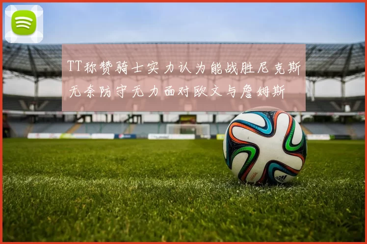 TT称赞骑士实力认为能战胜尼克斯无奈防守无力面对欧文与詹姆斯