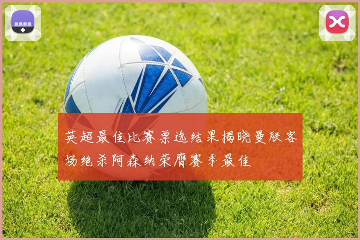 英超最佳比赛票选结果揭晓曼联客场绝杀阿森纳荣膺赛季最佳