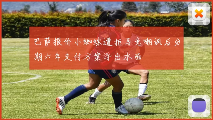 巴萨报价小蜘蛛遭拒马竞嘲讽后分期六年支付方案浮出水面