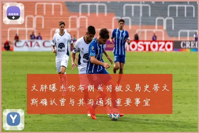 文胖曝杰伦布朗或将被交易史蒂文斯确认曾与其沟通有重要事宜