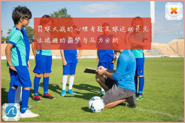 罚球大战的心理考验足球运动员无法逃避的噩梦与压力分析
