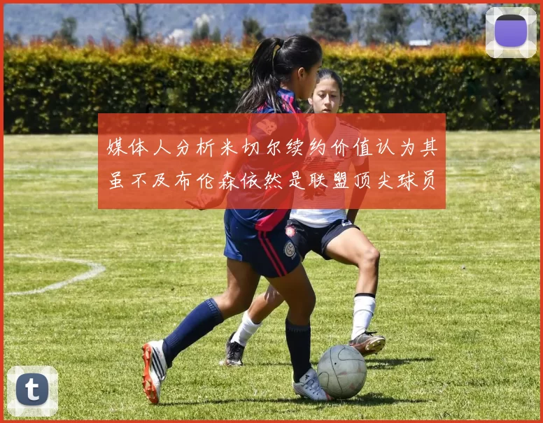 媒体人分析米切尔续约价值认为其虽不及布伦森依然是联盟顶尖球员