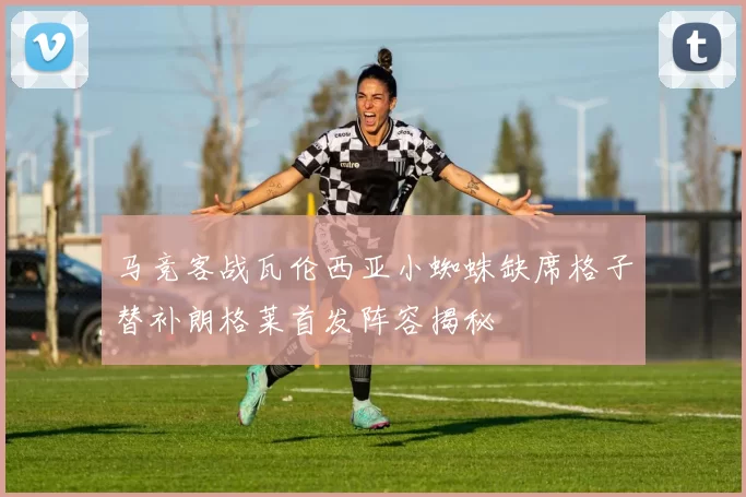 马竞客战瓦伦西亚小蜘蛛缺席格子替补朗格莱首发阵容揭秘