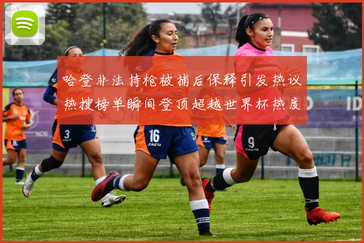 哈登非法持枪被捕后保释引发热议热搜榜单瞬间登顶超越世界杯热度
