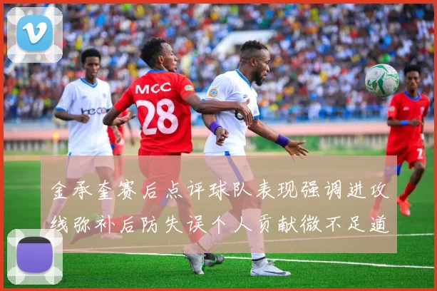 金承奎赛后点评球队表现强调进攻线弥补后防失误个人贡献微不足道