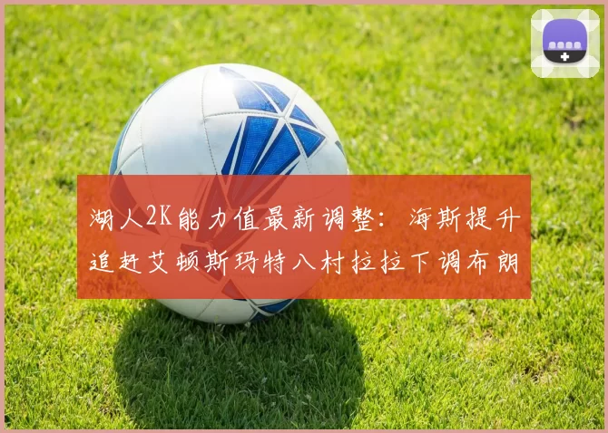 湖人2K能力值最新调整：海斯提升追赶艾顿斯玛特八村拉拉下调布朗尼小幅上升