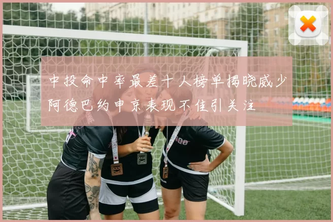 中投命中率最差十人榜单揭晓威少阿德巴约申京表现不佳引关注