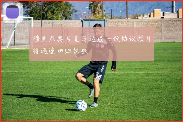 穆里尼奥与皇马达成一致协议预计将迅速回归执教