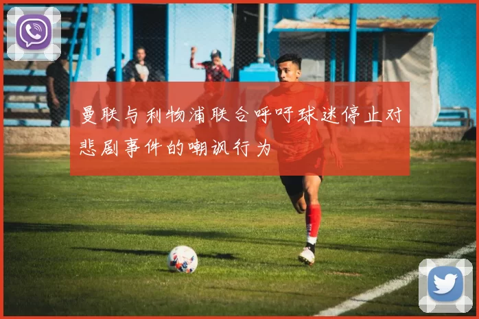 曼联与利物浦联合呼吁球迷停止对悲剧事件的嘲讽行为