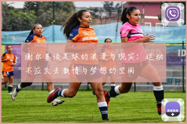 谢尔基谈足球的浪漫与现实：运动不应失去激情与梦想的空间