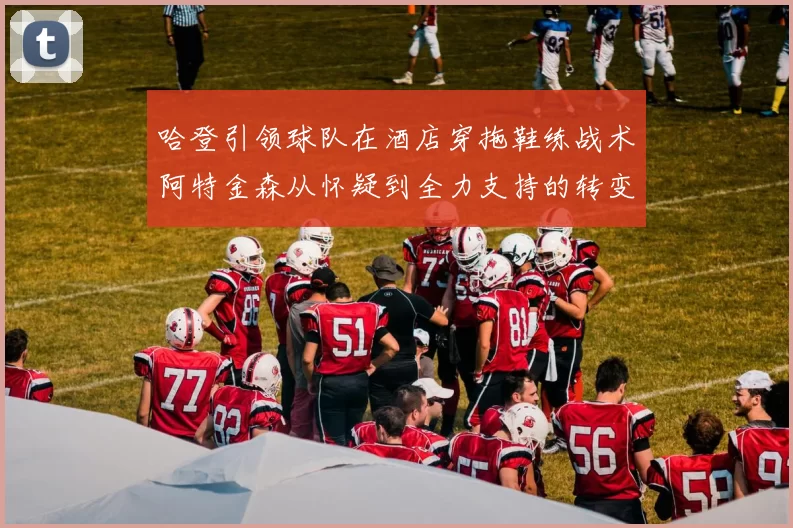 哈登引领球队在酒店穿拖鞋练战术阿特金森从怀疑到全力支持的转变