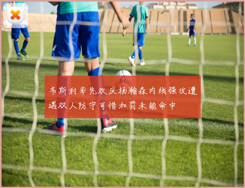 韦斯利率先欢庆杨瀚森内线强攻遭遇双人防守可惜加罚未能命中