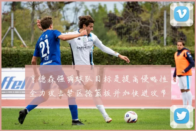 亨德森强调球队目标是提高侵略性全力攻击禁区抢篮板并加快进攻节奏