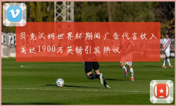 贝克汉姆世界杯期间广告代言收入高达1900万英镑引发热议