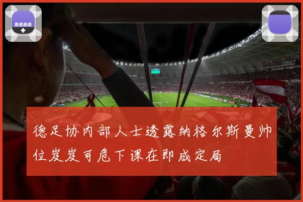 德足协内部人士透露纳格尔斯曼帅位岌岌可危下课在即成定局