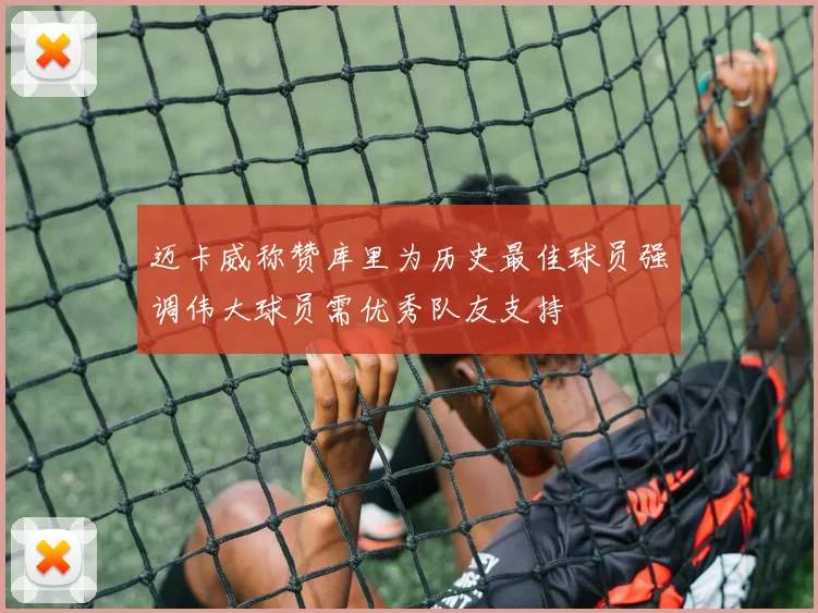 迈卡威称赞库里为历史最佳球员强调伟大球员需优秀队友支持