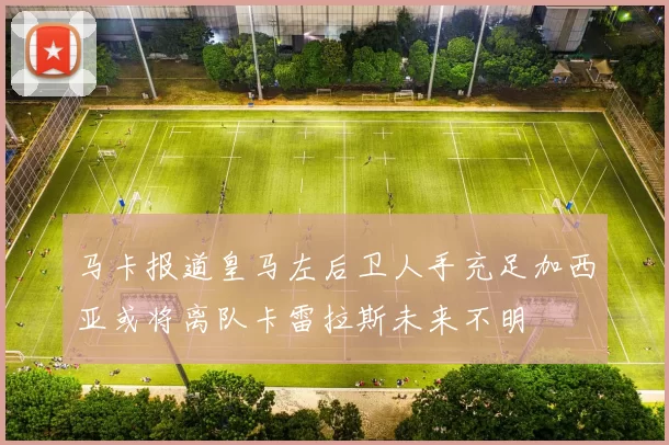 马卡报道皇马左后卫人手充足加西亚或将离队卡雷拉斯未来不明