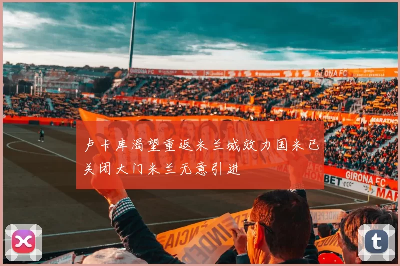 卢卡库渴望重返米兰城效力国米已关闭大门米兰无意引进