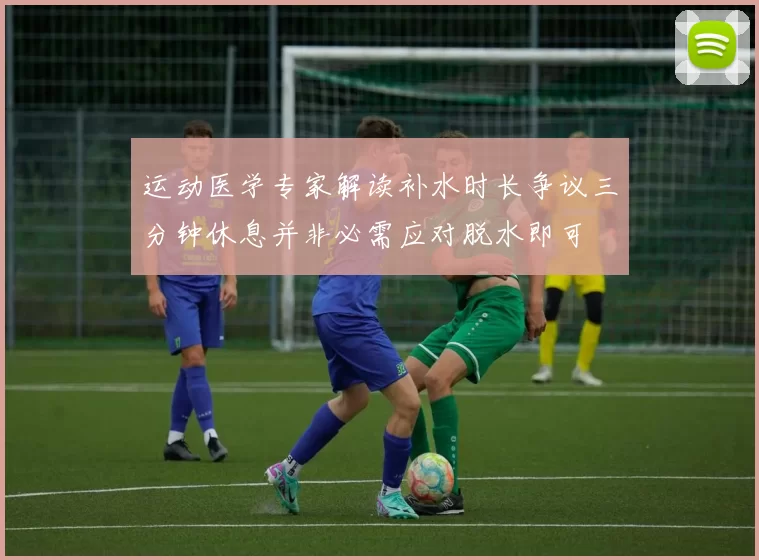 运动医学专家解读补水时长争议三分钟休息并非必需应对脱水即可