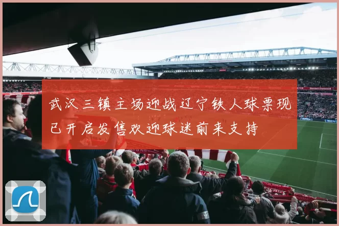 武汉三镇主场迎战辽宁铁人球票现已开启发售欢迎球迷前来支持