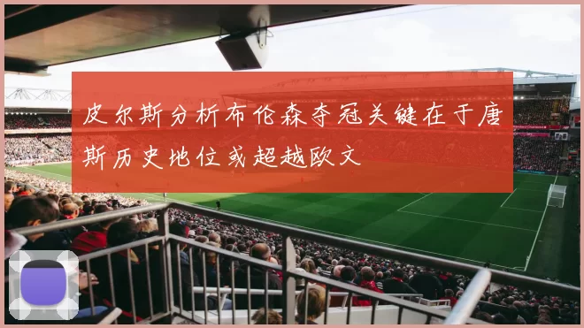 皮尔斯分析布伦森夺冠关键在于唐斯历史地位或超越欧文