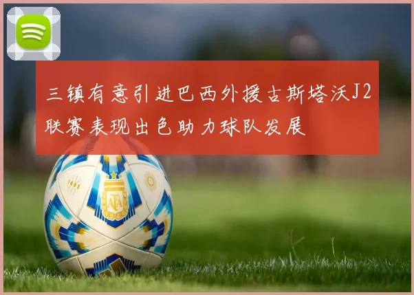 三镇有意引进巴西外援古斯塔沃J2联赛表现出色助力球队发展