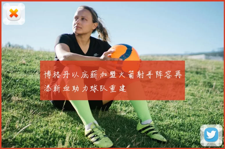 博格丹以底薪加盟火箭射手阵容再添新血助力球队重建