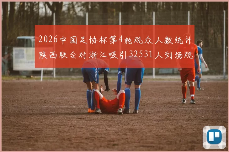 2026中国足协杯第4轮观众人数统计陕西联合对浙江吸引32531人到场观看