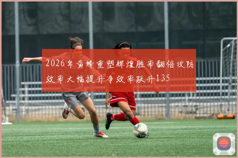 2026年黄蜂重塑辉煌胜率翻倍攻防效率大幅提升净效率跃升135