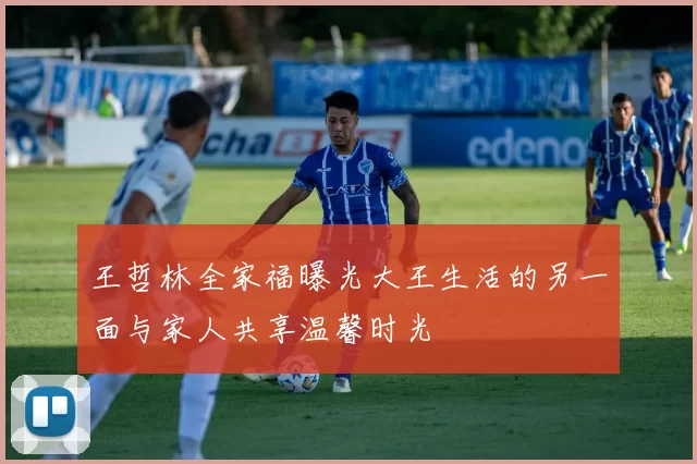 王哲林全家福曝光大王生活的另一面与家人共享温馨时光