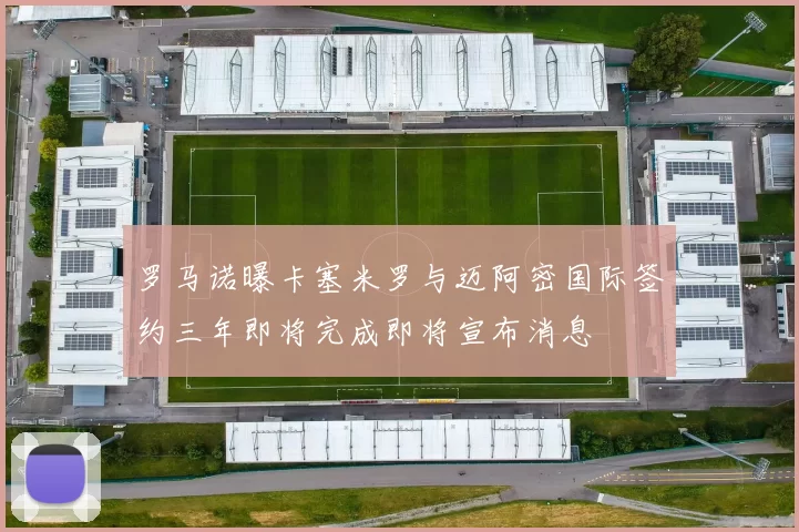 罗马诺曝卡塞米罗与迈阿密国际签约三年即将完成即将宣布消息