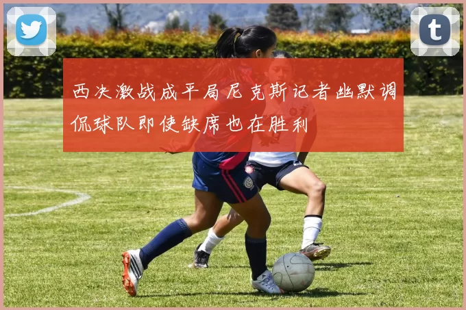 西决激战成平局尼克斯记者幽默调侃球队即使缺席也在胜利
